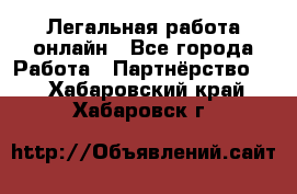 Легальная работа онлайн - Все города Работа » Партнёрство   . Хабаровский край,Хабаровск г.